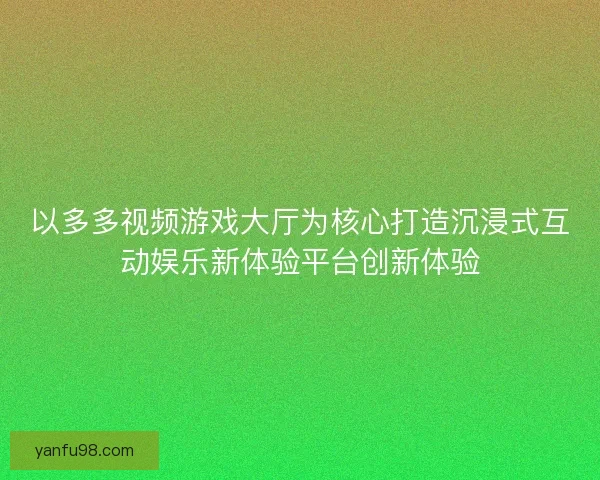 以多多视频游戏大厅为核心打造沉浸式互动娱乐新体验平台创新体验