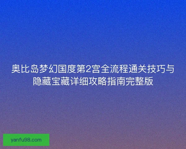 奥比岛梦幻国度第2宫全流程通关技巧与隐藏宝藏详细攻略指南完整版