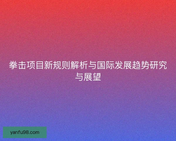 拳击项目新规则解析与国际发展趋势研究与展望