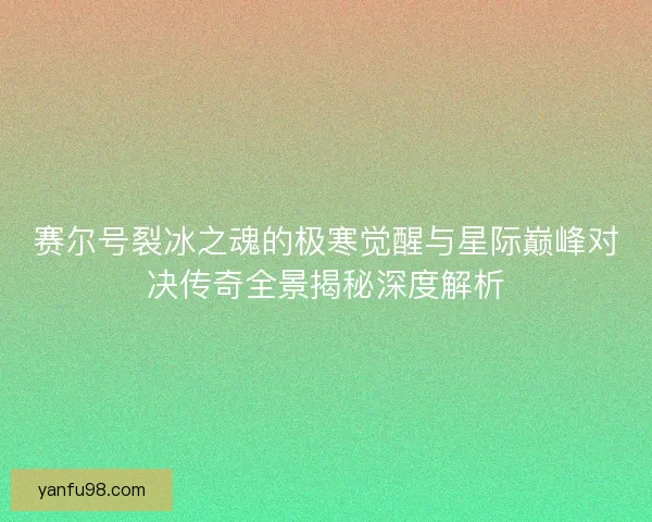 赛尔号裂冰之魂的极寒觉醒与星际巅峰对决传奇全景揭秘深度解析