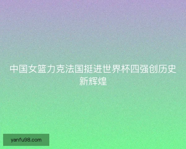 中国女篮力克法国挺进世界杯四强创历史新辉煌