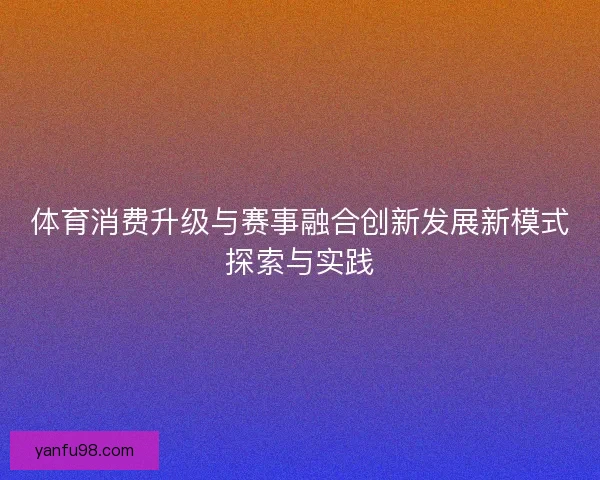 体育消费升级与赛事融合创新发展新模式探索与实践