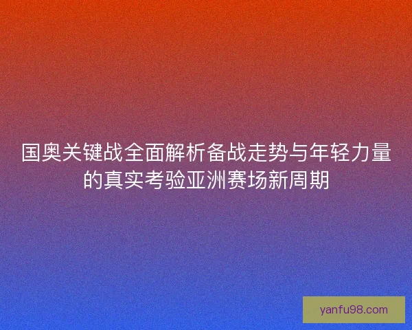 国奥关键战全面解析备战走势与年轻力量的真实考验亚洲赛场新周期