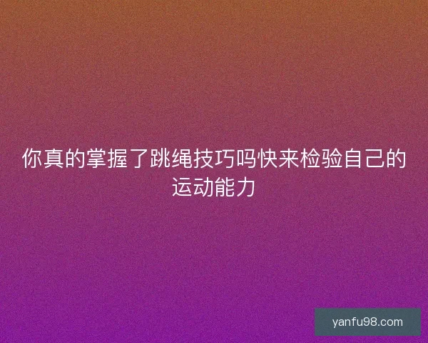 你真的掌握了跳绳技巧吗快来检验自己的运动能力
