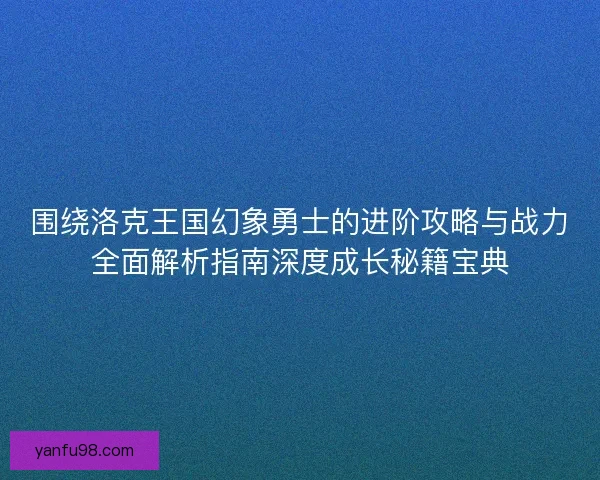 围绕洛克王国幻象勇士的进阶攻略与战力全面解析指南深度成长秘籍宝典